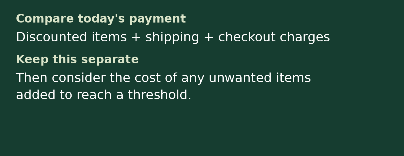 Discounted items + shipping + checkout charges Then consider the cost of any unwanted items added to reach a threshold.